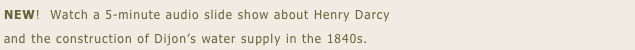 NEW!  Watch a 5-minute audio slide show about Henry Darcy 
and the construction of Dijon’s water supply in the 1840s.